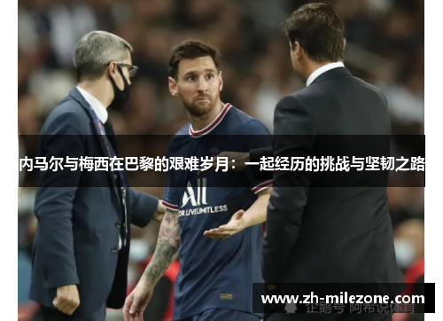 内马尔与梅西在巴黎的艰难岁月:一起经历的挑战与坚韧之路