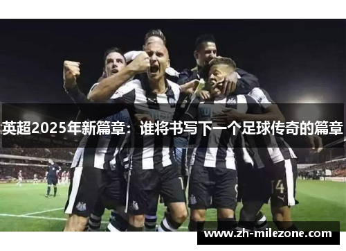 英超2025年新篇章:谁将书写下一个足球传奇的篇章