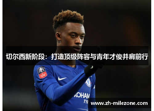 切尔西新阶段:打造顶级阵容与青年才俊并肩前行