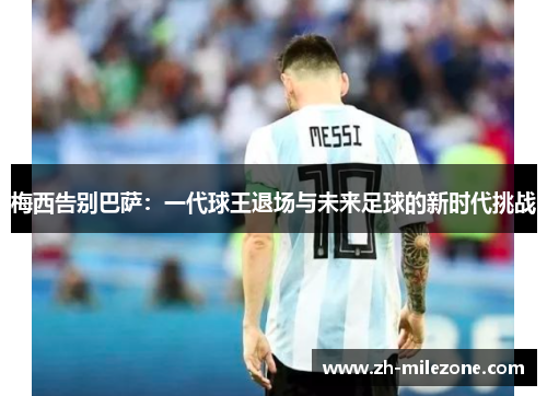 梅西告别巴萨:一代球王退场与未来足球的新时代挑战