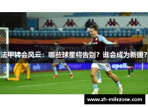 法甲转会风云:哪些球星将告别?谁会成为新援?