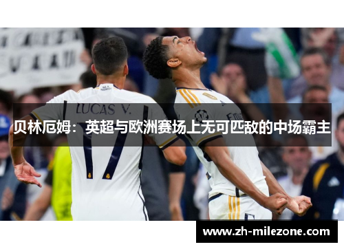 贝林厄姆:英超与欧洲赛场上无可匹敌的中场霸主