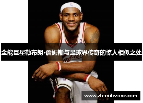 全能巨星勒布朗·詹姆斯与足球界传奇的惊人相似之处