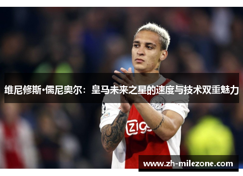 维尼修斯·儒尼奥尔：皇马未来之星的速度与技术双重魅力