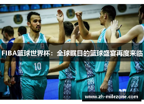 FIBA篮球世界杯：全球瞩目的篮球盛宴再度来临