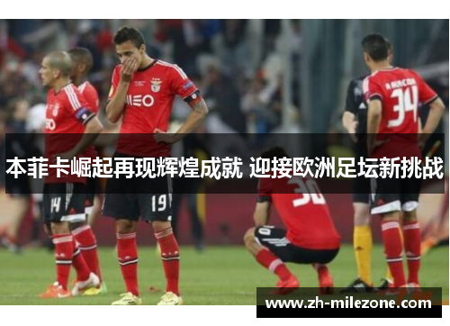 本菲卡崛起再现辉煌成就 迎接欧洲足坛新挑战