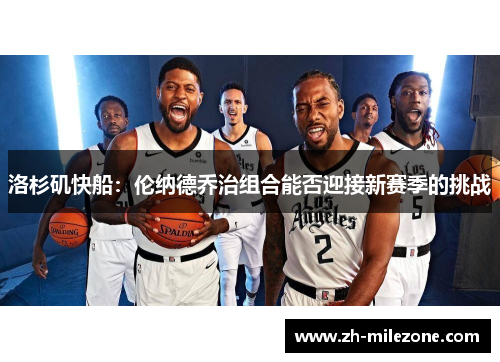 洛杉矶快船:伦纳德乔治组合能否迎接新赛季的挑战
