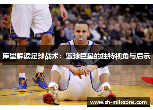 库里解读足球战术:篮球巨星的独特视角与启示