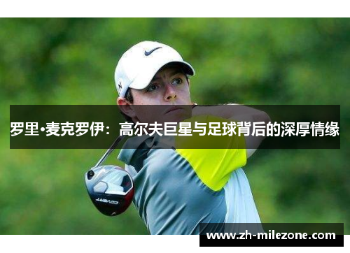 罗里·麦克罗伊:高尔夫巨星与足球背后的深厚情缘