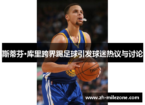 斯蒂芬·库里跨界踢足球引发球迷热议与讨论